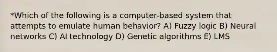 *Which of the following is a computer-based system that attempts to emulate human behavior? A) Fuzzy logic B) Neural networks C) AI technology D) Genetic algorithms E) LMS