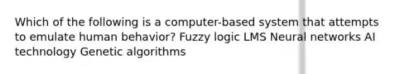 Which of the following is a computer-based system that attempts to emulate human behavior? Fuzzy logic LMS Neural networks AI technology Genetic algorithms