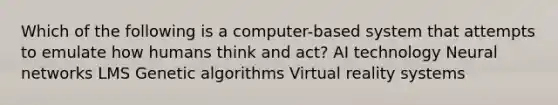 Which of the following is a computer-based system that attempts to emulate how humans think and act? AI technology Neural networks LMS Genetic algorithms Virtual reality systems