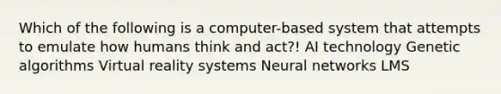 Which of the following is a computer-based system that attempts to emulate how humans think and act?! AI technology Genetic algorithms Virtual reality systems Neural networks LMS