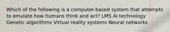 Which of the following is a computer-based system that attempts to emulate how humans think and act? LMS AI technology Genetic algorithms Virtual reality systems Neural networks