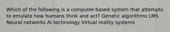 Which of the following is a computer-based system that attempts to emulate how humans think and act? Genetic algorithms LMS Neural networks AI technology Virtual reality systems