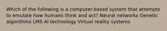 Which of the following is a computer-based system that attempts to emulate how humans think and act? Neural networks Genetic algorithms LMS AI technology Virtual reality systems