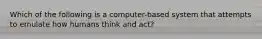 Which of the following is a computer-based system that attempts to emulate how humans think and act?