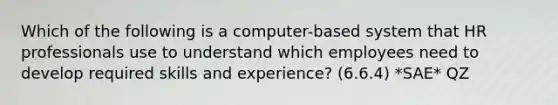 Which of the following is a computer-based system that HR professionals use to understand which employees need to develop required skills and experience? (6.6.4) *SAE* QZ