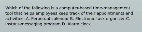 Which of the following is a computer-based time-management tool that helps employees keep track of their appointments and activities: A. Perpetual calendar B. Electronic task organizer C. Instant-messaging program D. Alarm clock