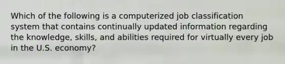 Which of the following is a computerized job classification system that contains continually updated information regarding the knowledge, skills, and abilities required for virtually every job in the U.S. economy?