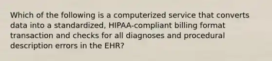 Which of the following is a computerized service that converts data into a standardized, HIPAA-compliant billing format transaction and checks for all diagnoses and procedural description errors in the EHR?