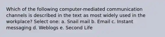 Which of the following computer-mediated communication channels is described in the text as most widely used in the workplace? Select one: a. Snail mail b. Email c. Instant messaging d. Weblogs e. Second Life