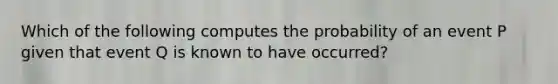 Which of the following computes the probability of an event P given that event Q is known to have occurred?