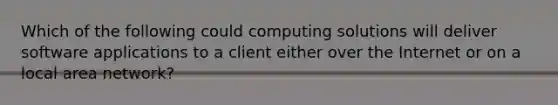 Which of the following could computing solutions will deliver software applications to a client either over the Internet or on a local area network?