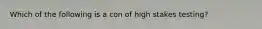 Which of the following is a con of high stakes testing?