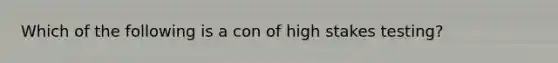 Which of the following is a con of high stakes testing?