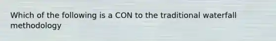 Which of the following is a CON to the traditional waterfall methodology