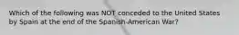 Which of the following was NOT conceded to the United States by Spain at the end of the Spanish-American War?