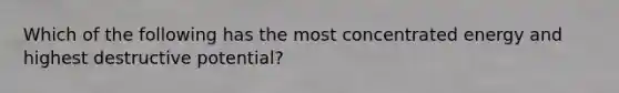 Which of the following has the most concentrated energy and highest destructive potential?