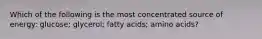 Which of the following is the most concentrated source of energy: glucose; glycerol; fatty acids; amino acids?