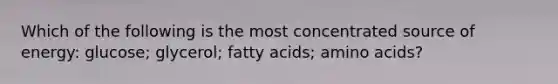 Which of the following is the most concentrated source of energy: glucose; glycerol; fatty acids; amino acids?