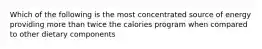 Which of the following is the most concentrated source of energy providing more than twice the calories program when compared to other dietary components