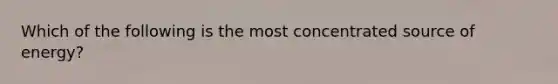 Which of the following is the most concentrated source of energy?