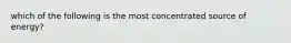 which of the following is the most concentrated source of energy?