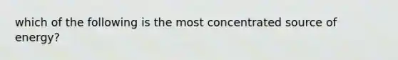 which of the following is the most concentrated source of energy?