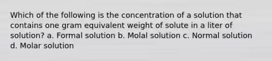 Which of the following is the concentration of a solution that contains one gram equivalent weight of solute in a liter of solution? a. Formal solution b. Molal solution c. Normal solution d. Molar solution