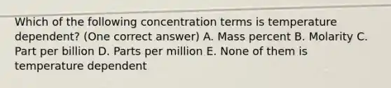 Which of the following concentration terms is temperature dependent? (One correct answer) A. Mass percent B. Molarity C. Part per billion D. Parts per million E. None of them is temperature dependent