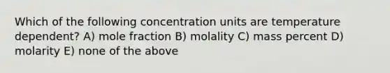 Which of the following <a href='https://www.questionai.com/knowledge/kgwIt0xXsP-concentration-units' class='anchor-knowledge'>concentration units</a> are temperature dependent? A) mole fraction B) molality C) mass percent D) molarity E) none of the above