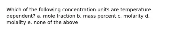 Which of the following <a href='https://www.questionai.com/knowledge/kgwIt0xXsP-concentration-units' class='anchor-knowledge'>concentration units</a> are temperature dependent? a. mole fraction b. mass percent c. molarity d. molality e. none of the above