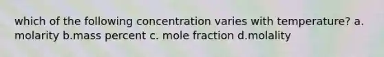 which of the following concentration varies with temperature? a. molarity b.mass percent c. mole fraction d.molality