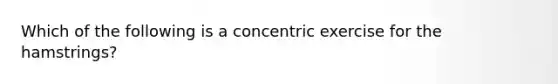 Which of the following is a concentric exercise for the hamstrings?