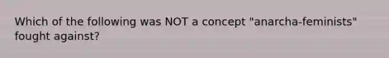 Which of the following was NOT a concept "anarcha-feminists" fought against?