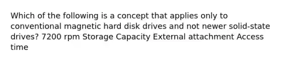 Which of the following is a concept that applies only to conventional magnetic hard disk drives and not newer solid-state drives? 7200 rpm Storage Capacity External attachment Access time