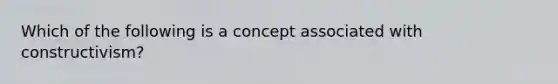 Which of the following is a concept associated with constructivism?