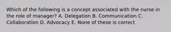 Which of the following is a concept associated with the nurse in the role of manager? A. Delegation B. Communication C. Collaboration D. Advocacy E. None of these is correct