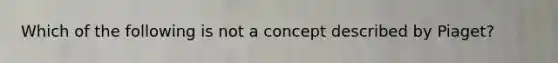 Which of the following is not a concept described by Piaget?