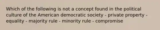 Which of the following is not a concept found in the political culture of the American democratic society - private property - equality - majority rule - minority rule - compromise