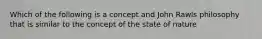 Which of the following is a concept and John Rawls philosophy that is similar to the concept of the state of nature