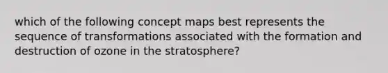 which of the following concept maps best represents the sequence of transformations associated with the formation and destruction of ozone in the stratosphere?