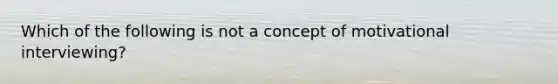 Which of the following is not a concept of motivational interviewing?