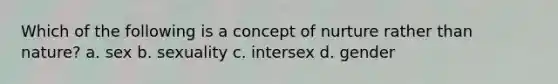 Which of the following is a concept of nurture rather than nature? a. sex b. sexuality c. intersex d. gender