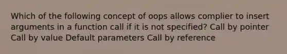 Which of the following concept of oops allows complier to insert arguments in a function call if it is not specified? Call by pointer Call by value Default parameters Call by reference