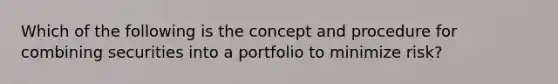 Which of the following is the concept and procedure for combining securities into a portfolio to minimize risk?