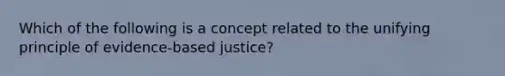 Which of the following is a concept related to the unifying principle of evidence-based justice?