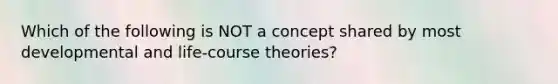 Which of the following is NOT a concept shared by most developmental and life-course theories?