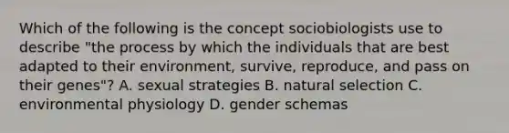 Which of the following is the concept sociobiologists use to describe "the process by which the individuals that are best adapted to their environment, survive, reproduce, and pass on their genes"? A. sexual strategies B. natural selection C. environmental physiology D. gender schemas