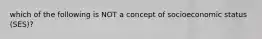 which of the following is NOT a concept of socioeconomic status (SES)?