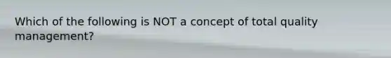 Which of the following is NOT a concept of total quality management?