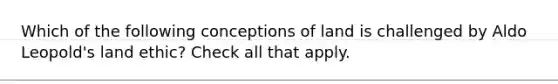 Which of the following conceptions of land is challenged by Aldo Leopold's land ethic? Check all that apply.